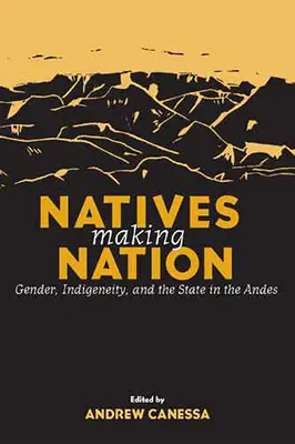 Natives Making Nation: Género, indigenismo y Estado en los Andes - Natives Making Nation: Gender, Indigeneity, and the State in the Andes