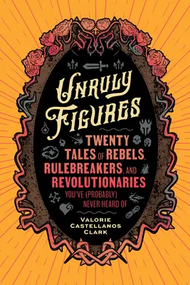 Figuras rebeldes: Veinte historias de rebeldes, infractores y revolucionarios de los que (probablemente) nunca has oído hablar - Unruly Figures: Twenty Tales of Rebels, Rulebreakers, and Revolutionaries You've (Probably) Never Heard of