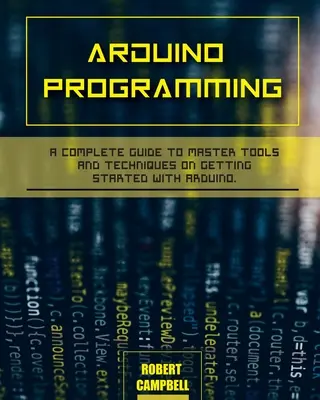 Programación Arduino: Una guía completa para dominar las herramientas y técnicas para empezar con Arduino - Arduino programming: A Complete Guide to Master Tools and Techniques On Getting Started With Arduino