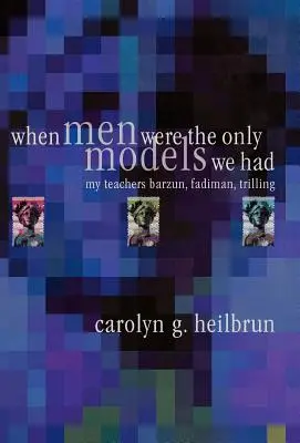 Cuando los hombres eran los únicos modelos que teníamos Mis maestros Fadiman, Barzun, Trilling - When Men Were the Only Models We Had: My Teachers Fadiman, Barzun, Trilling