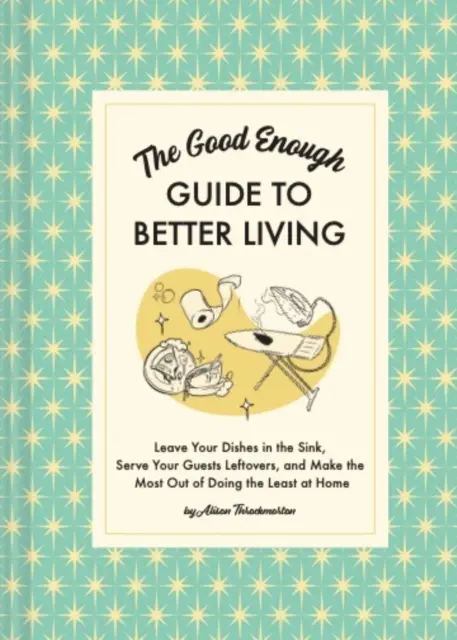 La guía Good Enough para vivir mejor: Deje los platos en el fregadero, sirva las sobras a sus invitados y saque el máximo partido de hacer lo mínimo en casa - The Good Enough Guide to Better Living: Leave Your Dishes in the Sink, Serve Your Guests Leftovers, and Make the Most Out of Doing the Least at Home