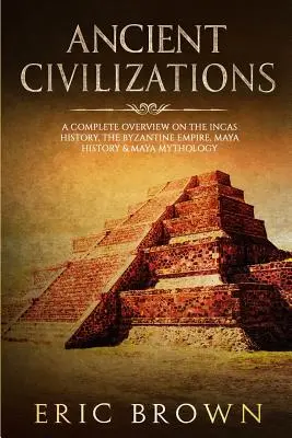 Civilizaciones antiguas: Una visión completa de la historia de los incas, el imperio bizantino, la historia maya y la mitología maya - Ancient Civilizations: A Complete Overview On The Incas History, The Byzantine Empire, Maya History & Maya Mythology