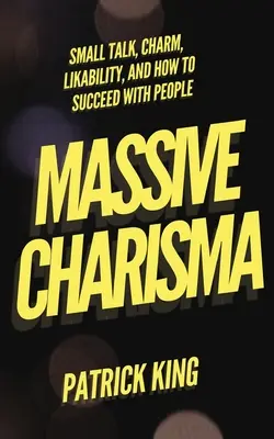 Carisma masivo: Charla trivial, encanto, simpatía y cómo tener éxito con la gente - Massive Charisma: Small Talk, Charm, Likability, and How to Succeed With People