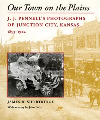 Our Town on the Plains: Fotografías de J. J. Pennell sobre Junction City, Kansas, 1893-1922 - Our Town on the Plains: J. J. Pennell's Photographs of Junction City, Kansas, 1893-1922