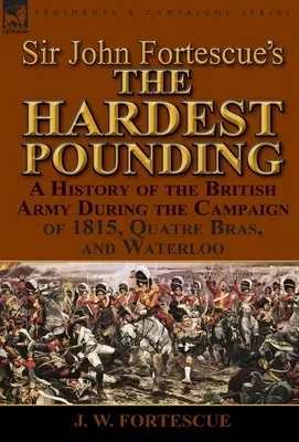 The Hardest Pounding' de Sir John Fortescue: Una historia del ejército británico durante la campaña de 1815, Quatre Bras y Waterloo - Sir John Fortescue's 'The Hardest Pounding': A History of the British Army During the Campaign of 1815, Quatre Bras, and Waterloo