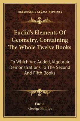 Elementos de geometría de Euclides, que contiene los doce libros completos: A los que se añaden demostraciones algebraicas en los libros segundo y quinto. - Euclid's Elements Of Geometry, Containing The Whole Twelve Books: To Which Are Added, Algebraic Demonstrations To The Second And Fifth Books