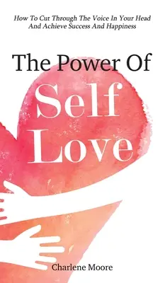 El poder del amor propio: cómo acabar con la voz de tu cabeza y alcanzar el éxito y la felicidad - The Power Of Self-Love: How To Cut Through The Voice In Your Head And Achieve Success And Happiness