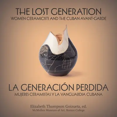 The Lost Generation La Generacin Perdida: Mujeres Ceramistas y la Vanguardia Cubana Mujeres Ceramistas Y La Vanguardia Cubana - The Lost Generation La Generacin Perdida: Women Ceramicists and the Cuban Avant-Garde Mujeres Ceramistas Y La Vanguardia Cubana