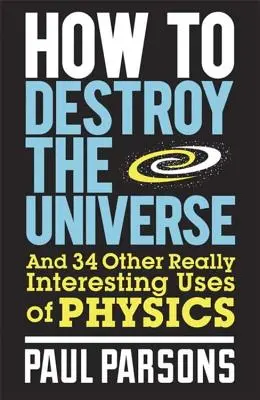 Cómo Destruir el Universo: Y otros 34 usos realmente interesantes de la física - How to Destroy the Universe: And 34 Other Really Interesting Uses of Physics