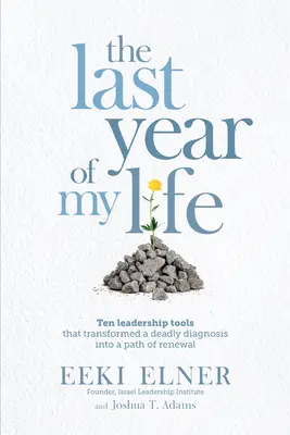 El último año de mi vida: Diez herramientas de liderazgo que transformaron un diagnóstico mortal en un camino de renovación - The Last Year of My Life: Ten Leadership Tools That Transformed a Deadly Diagnosis Into a Path of Renewal