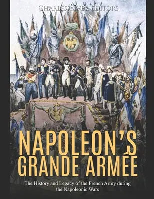 La Grande Arme de Napoleón: Historia y legado del ejército francés durante las guerras napoleónicas - Napoleon's Grande Arme: The History and Legacy of the French Army during the Napoleonic Wars