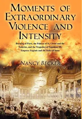 Momentos de Extraordinaria Violencia e Intensidad: El Incendio de París, los Palacios de St. Cloud y las Tullerías, y las Tragedias de Napoleón III, Empr - Moments of Extraordinary Violence and Intensity: Burning of Paris, the Palaces of St. Cloud and the Tuileries, and the Tragedies of Napoleon III, Empr