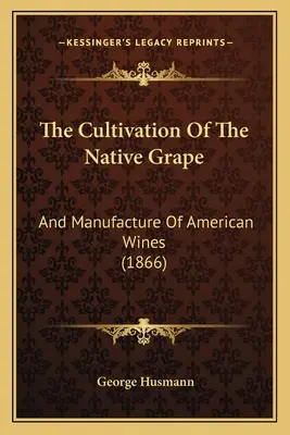 El cultivo de la uva autóctona: Y Fabricación De Vinos Americanos - The Cultivation Of The Native Grape: And Manufacture Of American Wines