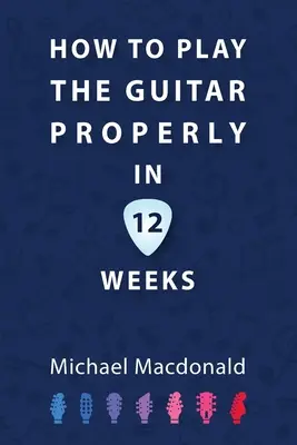 Cómo tocar la guitarra correctamente en 12 semanas: El libro de iniciación definitivo - How To Play The Guitar Properly In 12 Weeks: The Definitive Starter Book