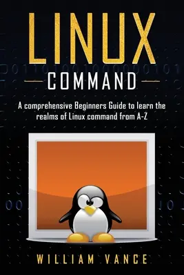 Linux Command: Una Guía Completa para Principiantes para Aprender los Reinos del Comando Linux de la A a la Z - Linux Command: A Comprehensive Beginners Guide to Learn the Realms of Linux Command from A-Z