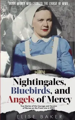 Ruiseñores, pájaros azules y ángeles de la misericordia: Historias reales del valor y el heroísmo de las enfermeras en el frente de la Segunda Guerra Mundial - Nightingales, Bluebirds and Angels of Mercy: True Stories of the Courage and Heroism of Nurses on the Front Line in WWII