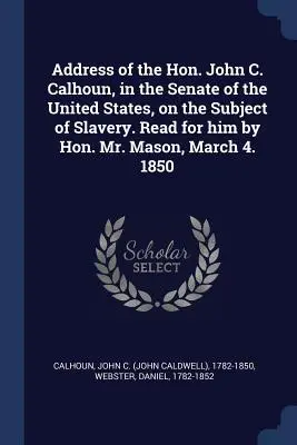 Discurso del Honorable John C. Calhoun, en el Senado de los Estados Unidos, sobre el tema de la esclavitud. Leído en su nombre por el Honorable Sr. Mason, 4 de marzo. 1850 - Address of the Hon. John C. Calhoun, in the Senate of the United States, on the Subject of Slavery. Read for him by Hon. Mr. Mason, March 4. 1850