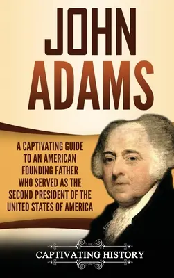 John Adams: Una guía cautivadora de un padre fundador estadounidense que fue el segundo presidente de los Estados Unidos de América - John Adams: A Captivating Guide to an American Founding Father Who Served as the Second President of the United States of America