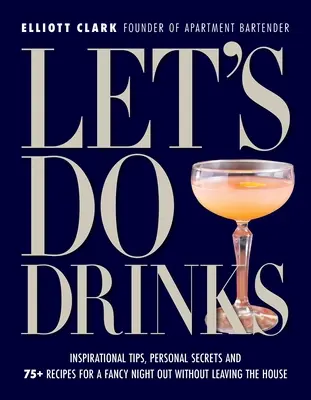 Vamos de copas: Consejos inspiradores, secretos personales y más de 75 recetas para una noche elegante sin salir de casa - Let's Do Drinks: Inspirational Tips, Personal Secrets and 75+ Recipes for a Fancy Night Out Without Leaving the House