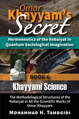 El secreto de Omar Khayyam: Hermenéutica del Robaiyat en la imaginación sociológica cuántica: Libro 6: La ciencia Khayyami: La estructura metodológica - Omar Khayyam's Secret: Hermeneutics of the Robaiyat in Quantum Sociological Imagination: Book 6: Khayyami Science: The Methodological Structu