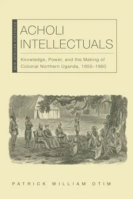 Acholi Intellectuals: Conocimiento, poder y formación de la Uganda septentrional colonial, 1850-1960 - Acholi Intellectuals: Knowledge, Power, and the Making of Colonial Northern Uganda, 1850-1960