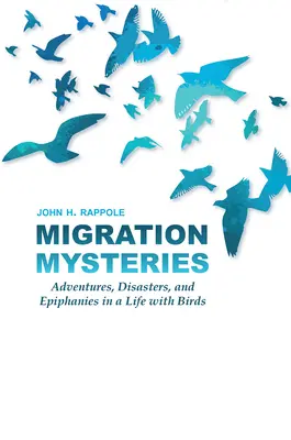 Misterios de la migración: Aventuras, desastres y epifanías en una vida con pájaros - Migration Mysteries: Adventures, Disasters, and Epiphanies in a Life with Birds