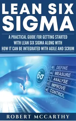 Lean Six Sigma: Una Guía Práctica para Iniciarse en Lean Six Sigma junto con Cómo Puede Integrarse con Agile y Scrum - Lean Six Sigma: A Practical Guide for Getting Started with Lean Six Sigma along with How It Can Be Integrated with Agile and Scrum