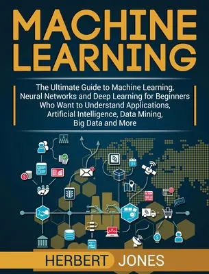 Aprendizaje automático: La Guía Definitiva de Aprendizaje Automático, Redes Neuronales y Aprendizaje Profundo para Principiantes que Quieren Entender las Aplicaciones - Machine Learning: The Ultimate Guide to Machine Learning, Neural Networks and Deep Learning for Beginners Who Want to Understand Applica