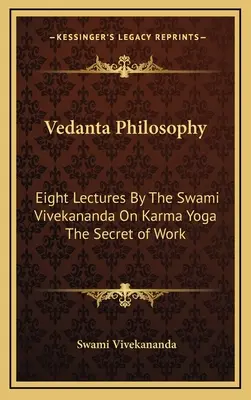 Filosofía Vedanta: Ocho conferencias del Swami Vivekananda sobre el karma yoga El secreto del trabajo - Vedanta Philosophy: Eight Lectures By The Swami Vivekananda On Karma Yoga The Secret of Work