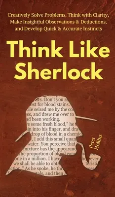 Piensa Como Sherlock: Resuelve Problemas Creativamente, Piensa con Claridad, Haz Observaciones y Deducciones Perspicaces, y Desarrolla Respuestas Rápidas y Precisas - Think Like Sherlock: Creatively Solve Problems, Think with Clarity, Make Insightful Observations & Deductions, and Develop Quick & Accurate