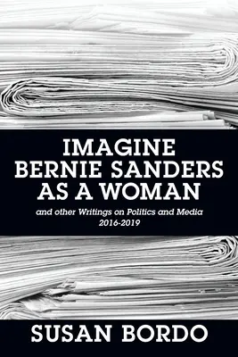 Imagina a Bernie Sanders como mujer: Y otros escritos sobre política y medios de comunicación 2016-2019 - Imagine Bernie Sanders as a Woman: And Other Writings on Politics and Media 2016-2019