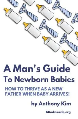 Guía para el recién nacido: Cómo prosperar como padre primerizo cuando llegue el bebé - A Man's Guide to Newborn Babies: How To Thrive As A New Father When Baby Arrives!