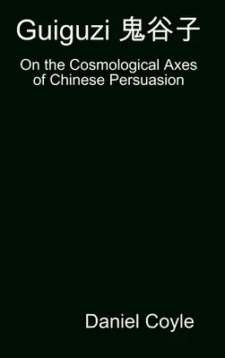 Guiguzi 鬼谷子: Sobre los ejes cosmológicos de la persuasión china [Reimpresión en tapa dura de la disertación] - Guiguzi 鬼谷子: On the Cosmological Axes of Chinese Persuasion [Hardcover Dissertation Reprint]