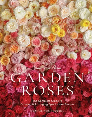 Grace Rose Farm: Rosas de jardín: La guía completa para cultivar y arreglar flores espectaculares - Grace Rose Farm: Garden Roses: The Complete Guide to Growing & Arranging Spectacular Blooms