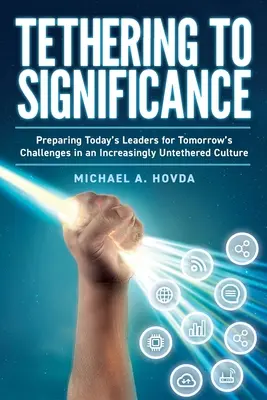 Tethering to Significance: Preparar a los líderes de hoy para los retos de mañana en una cultura cada vez más desvinculada - Tethering to Significance: Preparing Today's Leaders for Tomorrow's Challenges in an Increasingly Untethered Culture