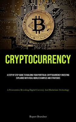 Cryptocurrency: A Step By Step Guide To Building Your Portfolio: Cryptocurrency Investing Explained With Real-world Examples And Strat