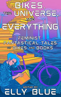 Las bicicletas, el universo y todo lo demás: relatos feministas y fantásticos sobre bicicletas y libros - Bikes, the Universe, and Everything: Feminist, Fantastical Tales of Bikes and Books