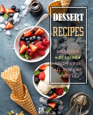 Recetas de postres: Recetas de postres deliciosos para todo tipo de dulces - Dessert Recipes: Delicious Dessert Recipes for All Types of Sweets