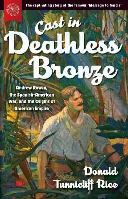 Fundido en bronce inmortal: Andrew Rowan, la guerra hispano-estadounidense y los orígenes del imperio estadounidense - Cast in Deathless Bronze: Andrew Rowan, the Spanish-American War, and the Origins of American Empire