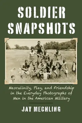 Instantáneas de soldados: Masculinidad, juego y amistad en las fotografías cotidianas de los militares estadounidenses - Soldier Snapshots: Masculinity, Play, and Friendship in the Everyday Photographs of Men in the American Military