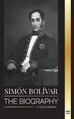 Simn Bolvar La biografa del lder militar venezolano y Libertador de Amrica Latina - Simn Bolvar: The biography of the Venezuelan military leader and Latin-American Liberator