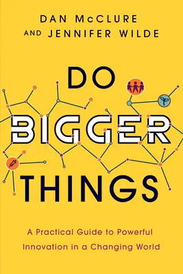 Haz cosas más grandes: Guía práctica para una innovación poderosa en un mundo cambiante - Do Bigger Things: A Practical Guide to Powerful Innovation in a Changing World