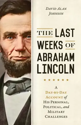 Las últimas semanas de Abraham Lincoln: Un relato día a día de sus desafíos personales, políticos y militares - The Last Weeks of Abraham Lincoln: A Day-By-Day Account of His Personal, Political, and Military Challenges