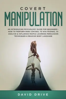 Manipulación Encubierta: Una Guía de Introducción a la Psicología para Principiantes - Cómo Realizar el Control Mental para Ganar Amigos, Analizar e Influenciar a las Personas - Covert Manipulation: An Introducing Psychology Guide for Beginners - How to Perform Mind Control to Win Friends, to Analyze & Influence Peo