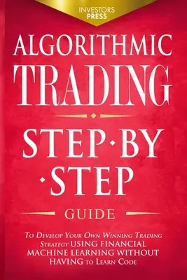 Algorithmic Trading: Guía paso a paso para desarrollar su propia estrategia de trading ganadora utilizando aprendizaje automático financiero sin tener que leer - Algorithmic Trading: Step-By-Step Guide to Develop Your Own Winning Trading Strategy Using Financial Machine Learning Without Having to Lea