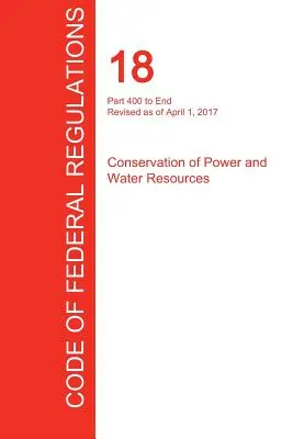 CFR 18, Parte 400 hasta el final, Conservación de la energía y los recursos hídricos, 01 de abril de 2017 - CFR 18, Part 400 to End, Conservation of Power and Water Resources, April 01, 2017