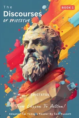 Los discursos de Epicteto (Libro 1) - ¡De la lección a la acción!: Adaptado para el lector de hoy Trayendo la filosofía estoica al presente - The Discourses of Epictetus (Book 1) - From Lesson To Action!: Adapted For Today's Reader Bringing Stoic Philosophy to the Present