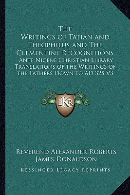 Los Escritos de Tatiano y Teófilo y Los Reconocimientos Clementinos: Traducciones de la Biblioteca Cristiana Ante Nicena de los Escritos de los Padres Abajo - The Writings of Tatian and Theophilus and The Clementine Recognitions: Ante Nicene Christian Library Translations of the Writings of the Fathers Down