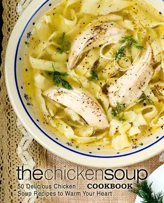 The Chicken Soup Cookbook: 50 deliciosas recetas de sopa de pollo para calentar el corazón - The Chicken Soup Cookbook: 50 Delicious Chicken Soup Recipes to Warm Your Heart