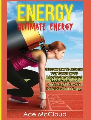 La energía: Ultimate Energy: Descubra Cómo Aumentar Sus Niveles De Energía Utilizando Los Mejores Alimentos, Suplementos Y Estrategias Naturales - Energy: Ultimate Energy: Discover How To Increase Your Energy Levels Using The Best All Natural Foods, Supplements And Strateg
